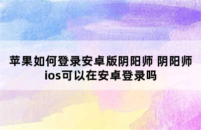 苹果如何登录安卓版阴阳师 阴阳师ios可以在安卓登录吗